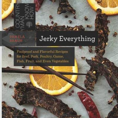 Jerky Everything: Foolproof And Flavorful Recipes For Beef, Pork, Poultry, Game, Fish, Fruit, And Even Vegetables