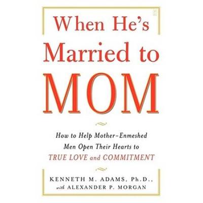 When He's Married To Mom: How To Help Mother-Enmeshed Men Open Their Hearts To True Love And Commitment
