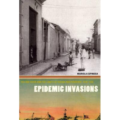 Epidemic Invasions: Yellow Fever And The Limits Of Cuban Independence, 1878-1930
