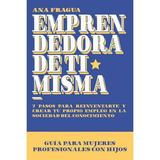 Emprendedora de Ti Misma : Guia Para Las Mujeres Profesionales Con Hijos. 7 Pasos Para Reinventarte y Crear Tu Propio Empleo En La Sociedad del Conocimiento