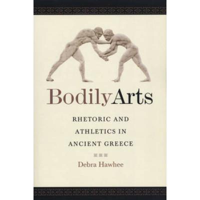 Bodily Arts: Rhetoric And Athletics In Ancient Gre...