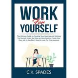 Work For YourSelf : The Ultimate Guide to Creating Your Own Job and Working For Yourself Learn the Ways on How You Can Create Your Own Job So You Don t Need to Look For One Anymore (Paperback)