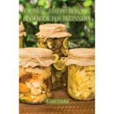 Canning and Preserving Cookbook for Beginners: Preserve Your Food with Easy Mouthwatering Water Bath Canning Recipes that Save You Money and Stock Your Pantry with Healthy Delicious Food (Paperback)
