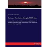 Books and Their Makers During the Middle Ages: A study of the conditions of the production and distribution of literature from the fall of the Roman empire to the close of the seventeenth century. Vol