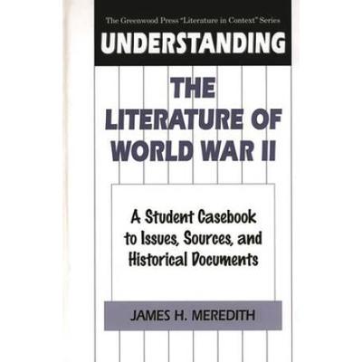 Understanding The Literature Of World War Ii: A Student Casebook To Issues, Sources, And Historical Documents