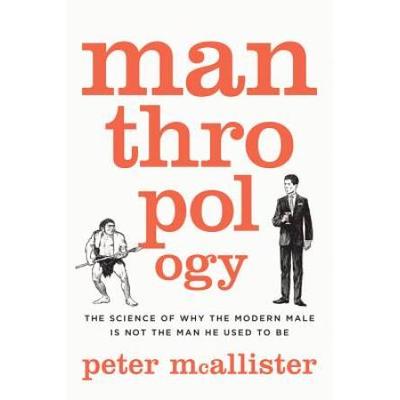 Manthropology: The Science Of Why The Modern Male Is Not The Man He Used To Be