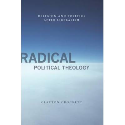 Radical Political Theology: Religion And Politics After Liberalism
