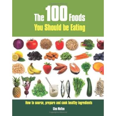The 100 Foods You Should Be Eating: How To Source, Prepare And Cook Healthy Ingredients