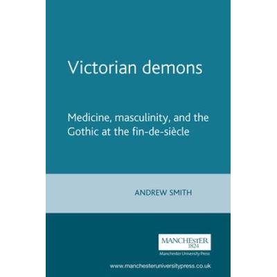 Victorian Demons: Medicine, Masculinity, And The Gothic At The Fin-De-Siecle