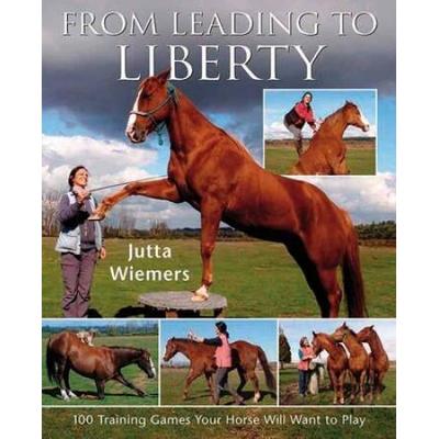 From Leading To Liberty: 100 Training Games Your Horse Will Want To Play