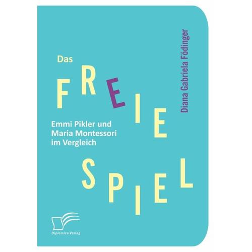 Das freie Spiel: Emmi Pikler und Maria Montessori im Vergleich - Diana G. Födinger