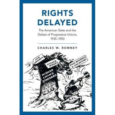 Rights Delayed: The American State And The Defeat Of Progressive Unions, 1935-1950