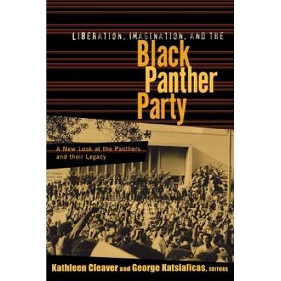 Liberation, Imagination And The Black Panther Party: A New Look At The Black Panthers And Their Legacy