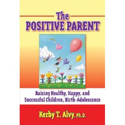 The Positive Parent: Raising Healthy, Happy, and Successful Children from Birth-Adolescence