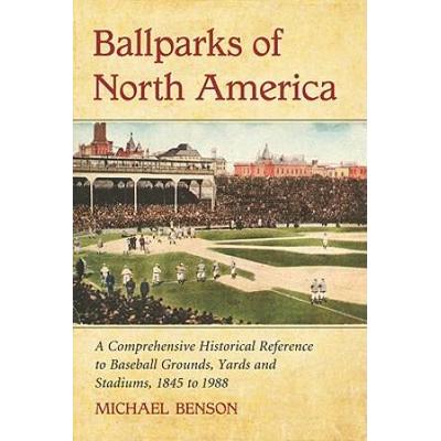Ballparks Of North America: A Comprehensive Historical Reference To Baseball Grounds, Yards And Stadiums, 1845 To Present