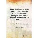 Home Builder s Plan Book: A Collection of Architectural Designs for Small Houses Submitted in Competition by Architects and Architectural Draftsmen in Connection with the 1921 OWN