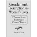 Gentlemen's Prescriptions for Women's Lives: A Thousand Years of Biographies of Chinese Women: A Thousand Years of Biographies of Chinese Women