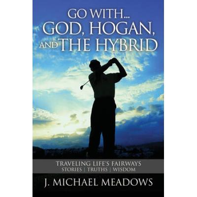 Go With... God, Hogan, And The Hybrid: Traveling Life's Fairways: Stories, Truths, Wisdom