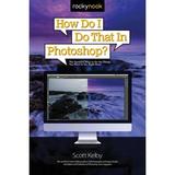 How Do I Do That in Photoshop?: The Quickest Ways to Do the Things You Want to Do Right Now!