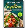 Rezepte von Sizilien: Das Kochbuch mit den leckersten Rezepten der sizilianischen Küche für jeden Anlass - inkl. Fingerfood Rezepte und sizilianischem