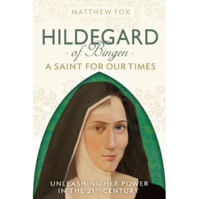 Hildegard Of Bingen: A Saint For Our Times: Unleashing Her Power In The 21st Century
