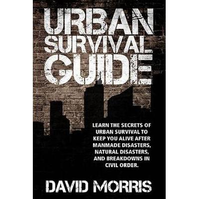 Urban Survival Guide Learn The Secrets Of Urban Survival To Keep You Alive After Manmade Disasters Natural Disasters And Breakdowns In Civil Order