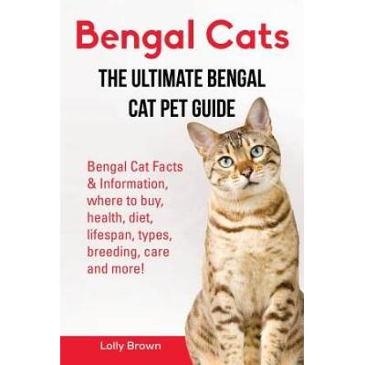 Bengal Cats: Bengal Cat Facts & Information, Where To Buy, Health, Diet, Lifespan, Types, Breeding, Care And More! The Ultimate Ben