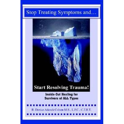 Stop Treating Symptoms And Start Resolving Trauma!: Inside-Out Healing For Survivors Of All Types
