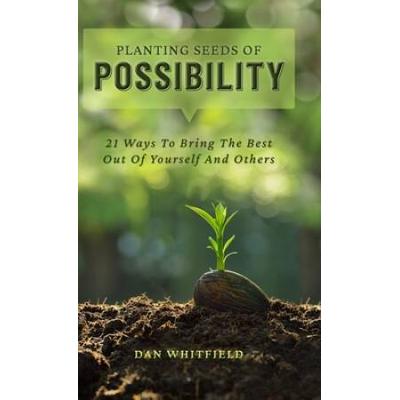 Planting Seeds Of Possibility: 21 Ways To Bring The Best Out Of Yourself And Others
