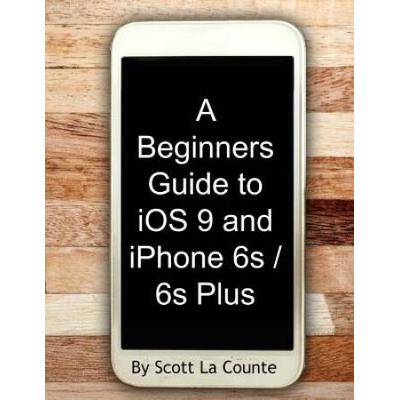 A Beginners Guide to iOS and iPhone s s Plus For iPhone s iPhone iPhone s and iPhone c iPhone iPhone iPhone s and iPhone s Plus