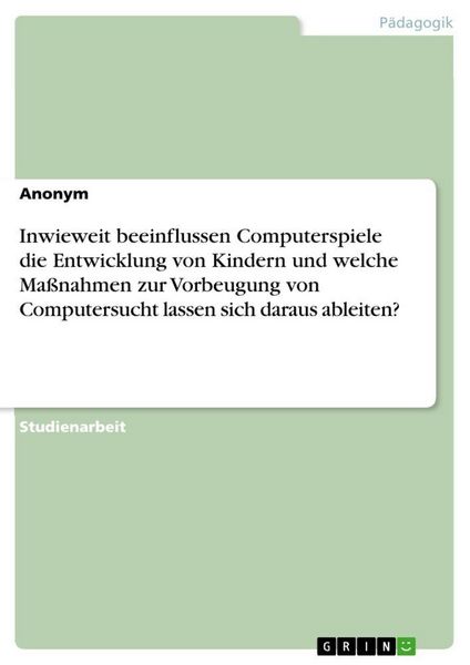 Inwieweit beeinflussen Computerspiele die Entwicklung von Kindern und welche Maßnahmen zur Vorbeugung von Computersucht lassen sich daraus ableiten?,