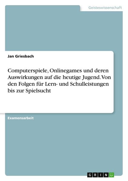 Computerspiele, Onlinegames und deren Auswirkungen auf die heutige Jugend. Von den Folgen für Lern- und Schulleistungen bis zur Spielsucht,