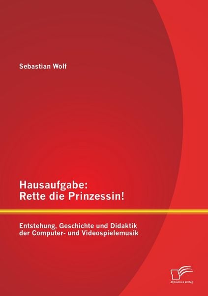 Hausaufgabe: Rette die Prinzessin! Entstehung, Geschichte und Didaktik der Computer- und Videospielemusik, Taschenbuch von Sebastian Wolf, Diplomica