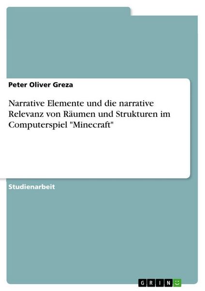 Narrative Elemente und die narrative Relevanz von Räumen und Strukturen im Computerspiel 'Minecraft'; Taschenbuch von Peter Oliver Greza, GRIN,