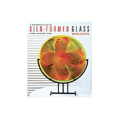 A Beginner's Guide to Kiln-formed Glass by Brenda Griffith (Hardcover - Lark Books)