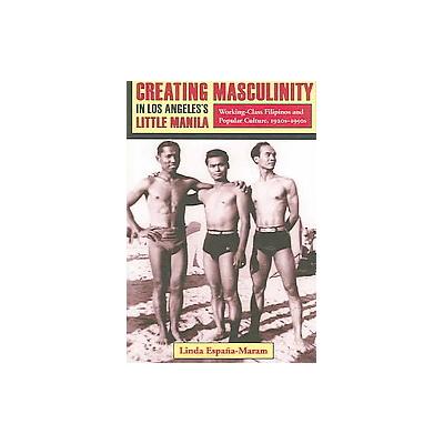 Creating Masculinity in Los Angeles's Little Manilla by Linda Espana-Maram (Paperback - Columbia Uni