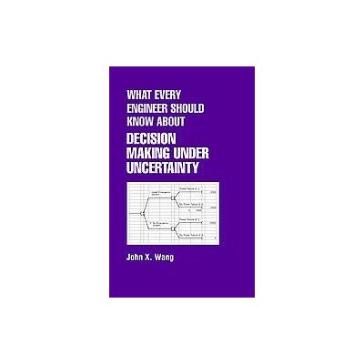 What Every Engineer Should Know About Decision Making Under Uncertainty by John X. Wang (Hardcover -