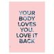 I LOVE MY TYPE ILMT-001079 Poster Your Body Loves You, Din A3, 29,7 x 42 cm, Candy Rosa